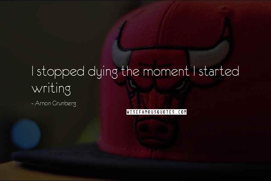 Arnon Grunberg Quotes: I stopped dying the moment I started writing
