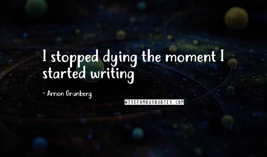 Arnon Grunberg Quotes: I stopped dying the moment I started writing