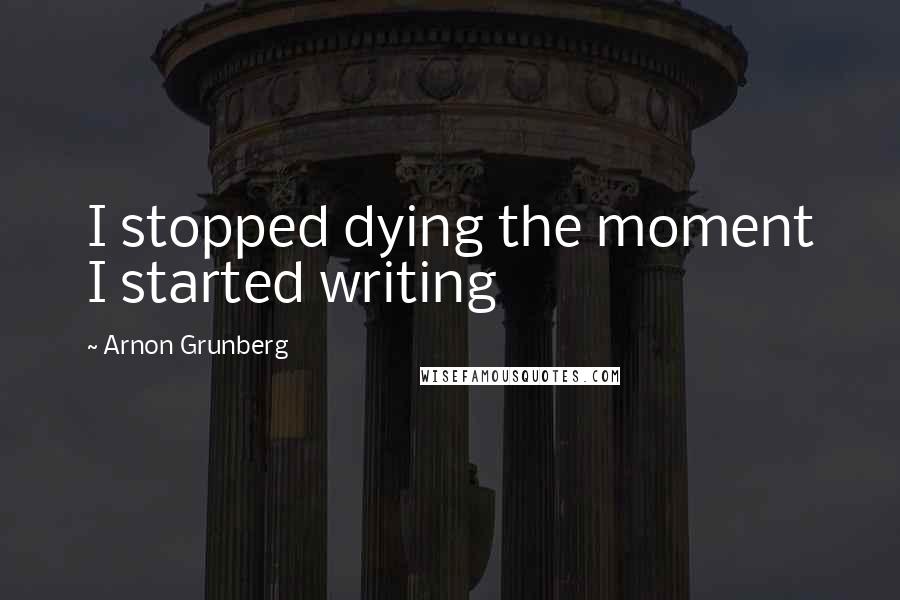 Arnon Grunberg Quotes: I stopped dying the moment I started writing