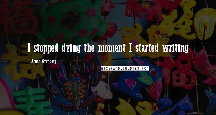 Arnon Grunberg Quotes: I stopped dying the moment I started writing