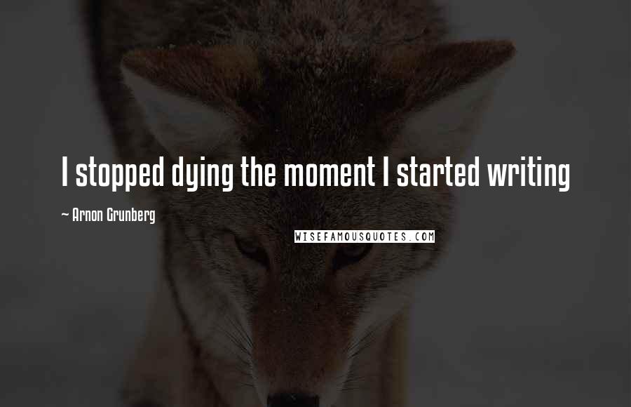 Arnon Grunberg Quotes: I stopped dying the moment I started writing