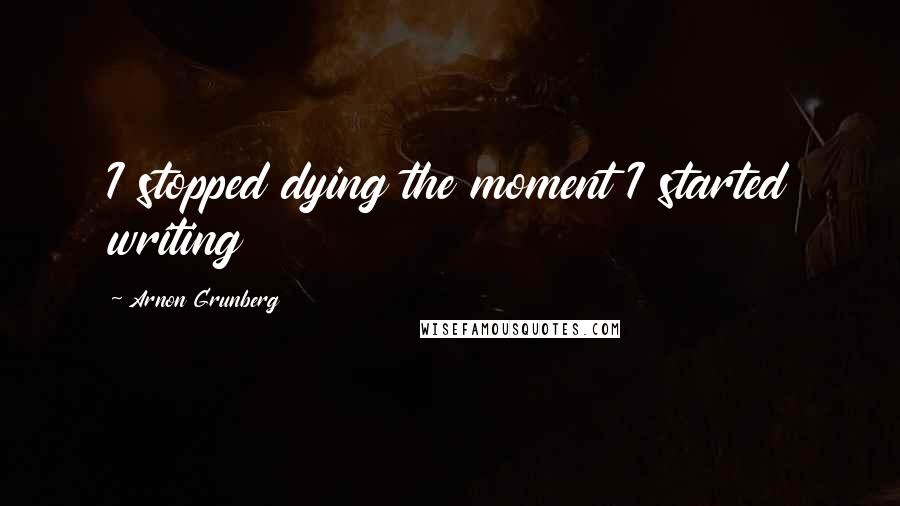 Arnon Grunberg Quotes: I stopped dying the moment I started writing