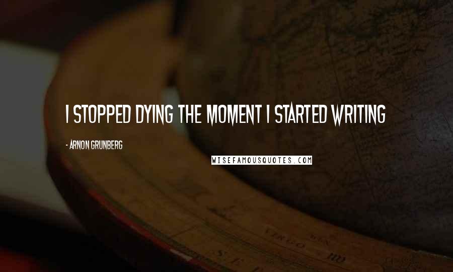 Arnon Grunberg Quotes: I stopped dying the moment I started writing