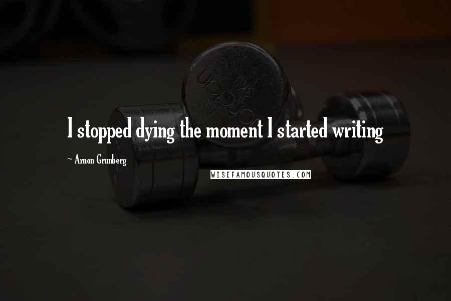 Arnon Grunberg Quotes: I stopped dying the moment I started writing