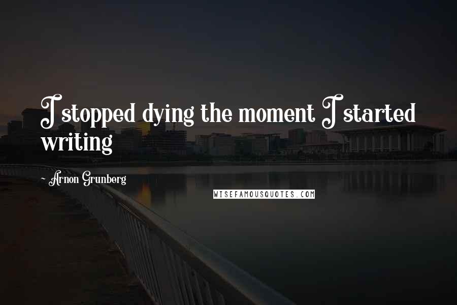 Arnon Grunberg Quotes: I stopped dying the moment I started writing