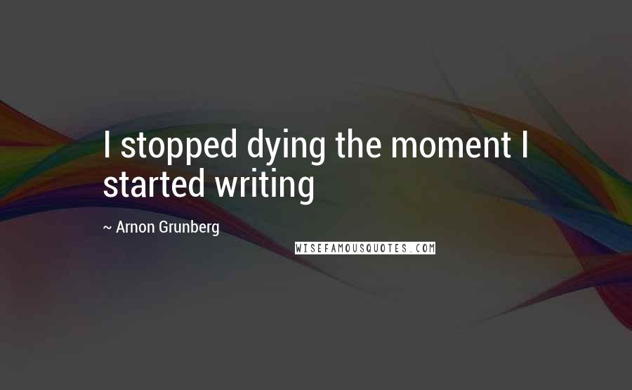 Arnon Grunberg Quotes: I stopped dying the moment I started writing