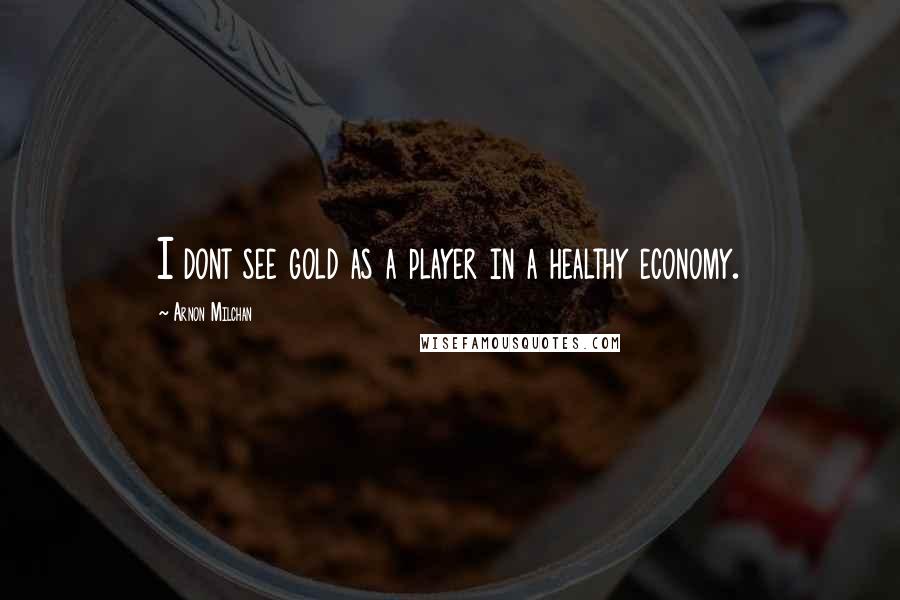 Arnon Milchan Quotes: I dont see gold as a player in a healthy economy.