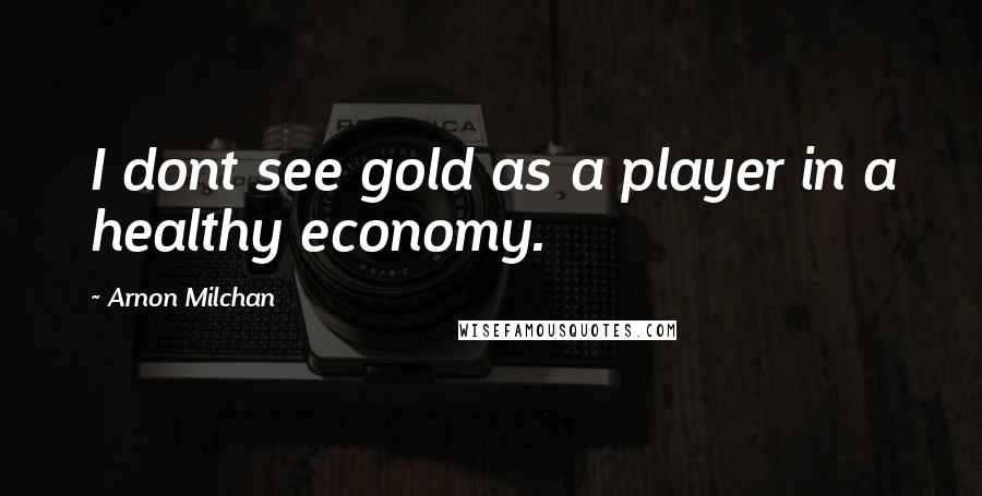 Arnon Milchan Quotes: I dont see gold as a player in a healthy economy.