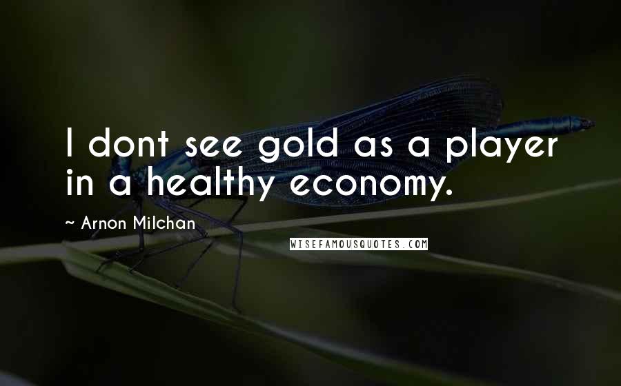Arnon Milchan Quotes: I dont see gold as a player in a healthy economy.