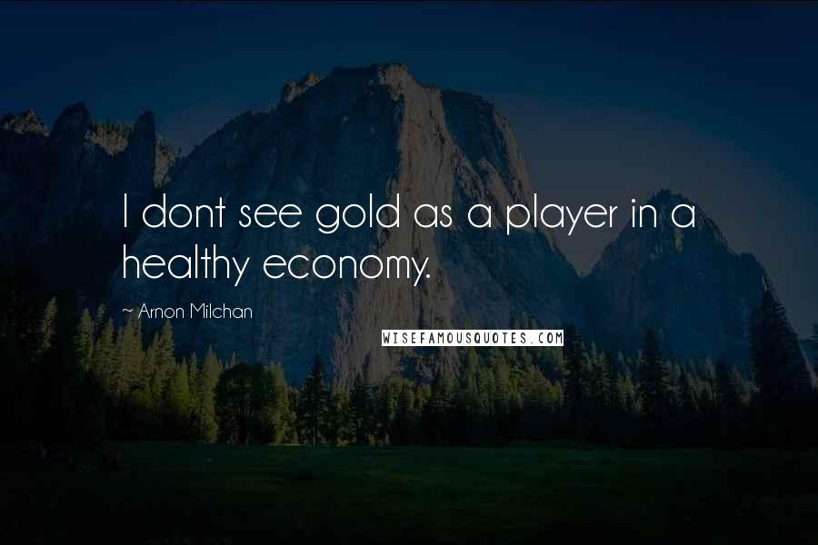 Arnon Milchan Quotes: I dont see gold as a player in a healthy economy.