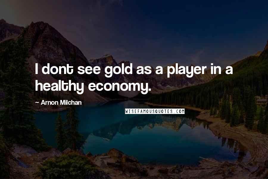 Arnon Milchan Quotes: I dont see gold as a player in a healthy economy.