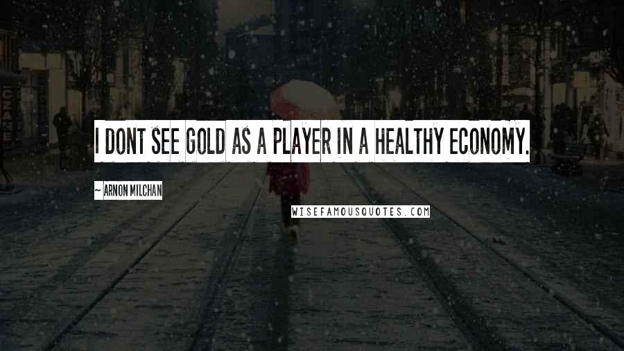 Arnon Milchan Quotes: I dont see gold as a player in a healthy economy.