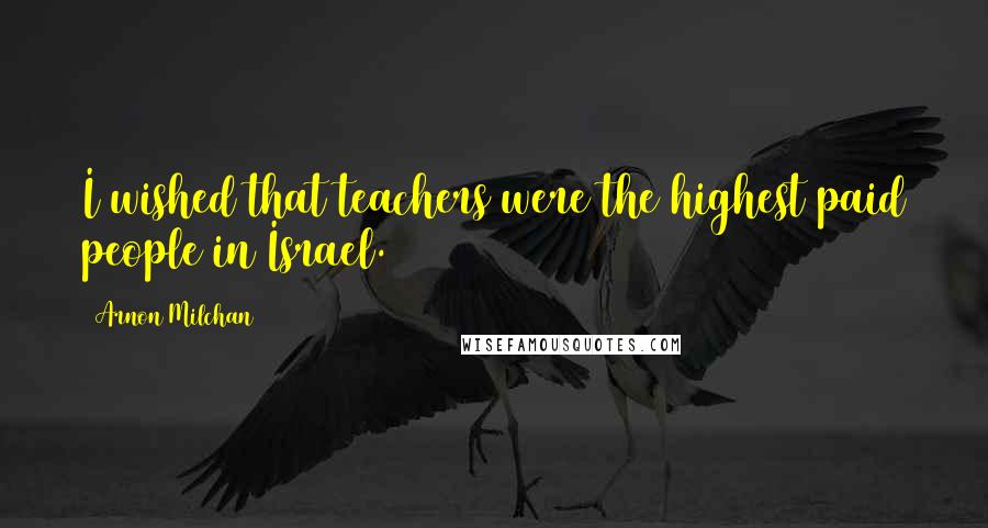 Arnon Milchan Quotes: I wished that teachers were the highest paid people in Israel.