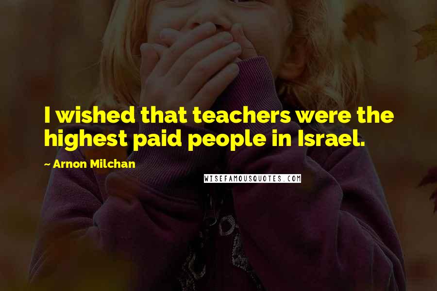 Arnon Milchan Quotes: I wished that teachers were the highest paid people in Israel.