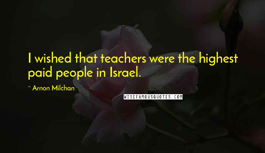 Arnon Milchan Quotes: I wished that teachers were the highest paid people in Israel.