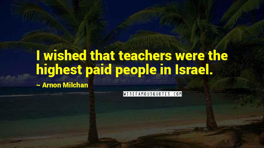 Arnon Milchan Quotes: I wished that teachers were the highest paid people in Israel.