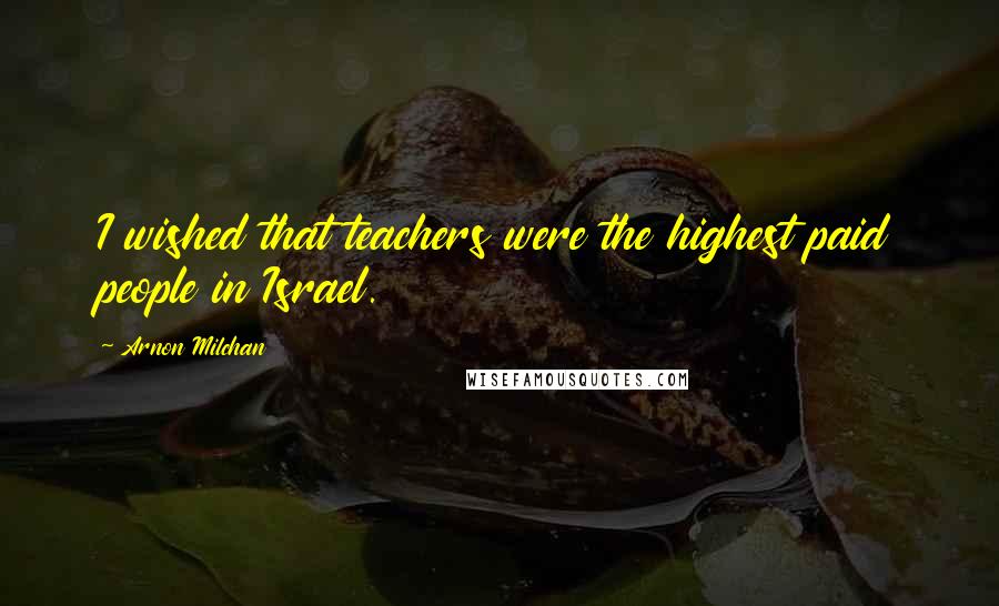 Arnon Milchan Quotes: I wished that teachers were the highest paid people in Israel.