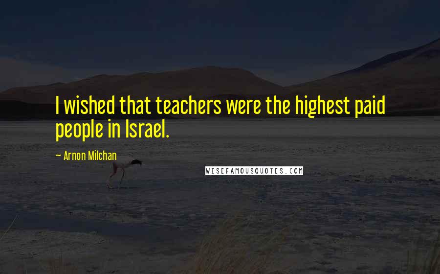 Arnon Milchan Quotes: I wished that teachers were the highest paid people in Israel.