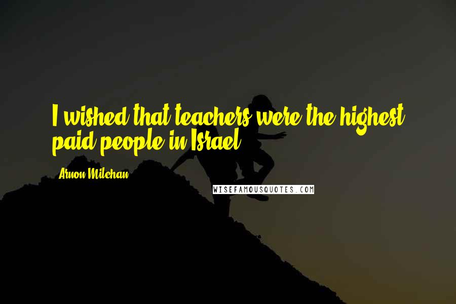 Arnon Milchan Quotes: I wished that teachers were the highest paid people in Israel.