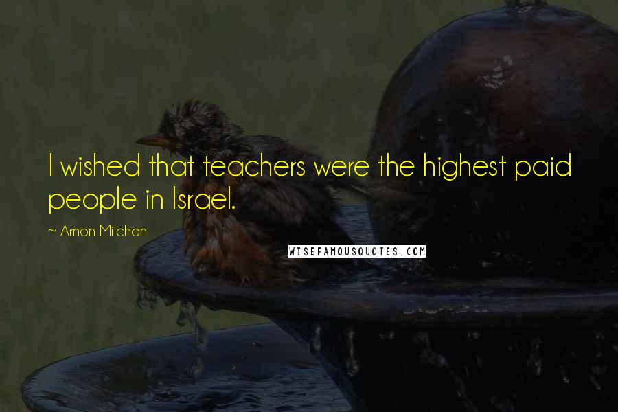 Arnon Milchan Quotes: I wished that teachers were the highest paid people in Israel.