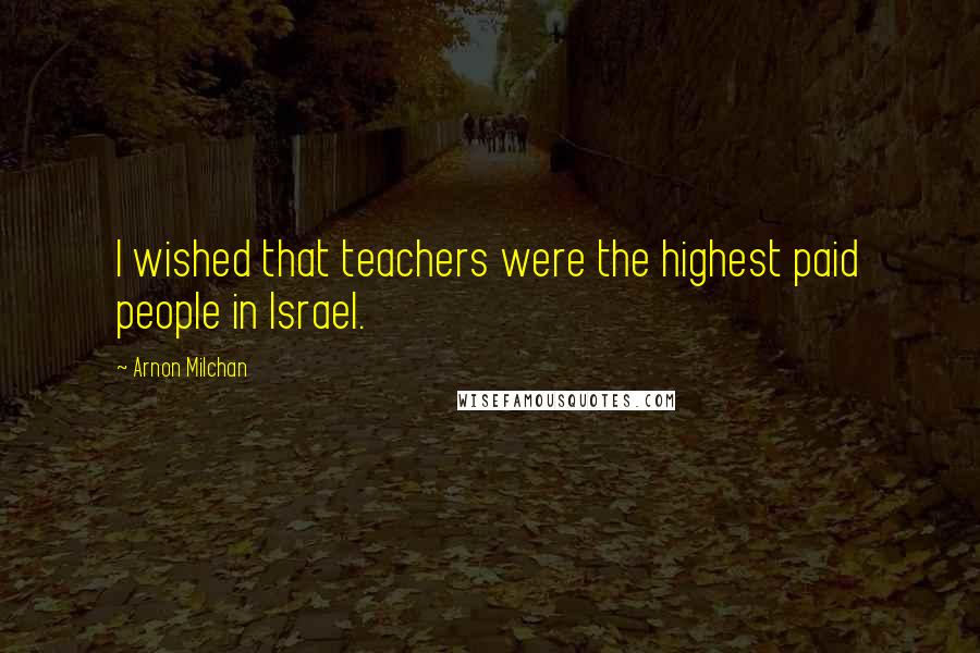 Arnon Milchan Quotes: I wished that teachers were the highest paid people in Israel.