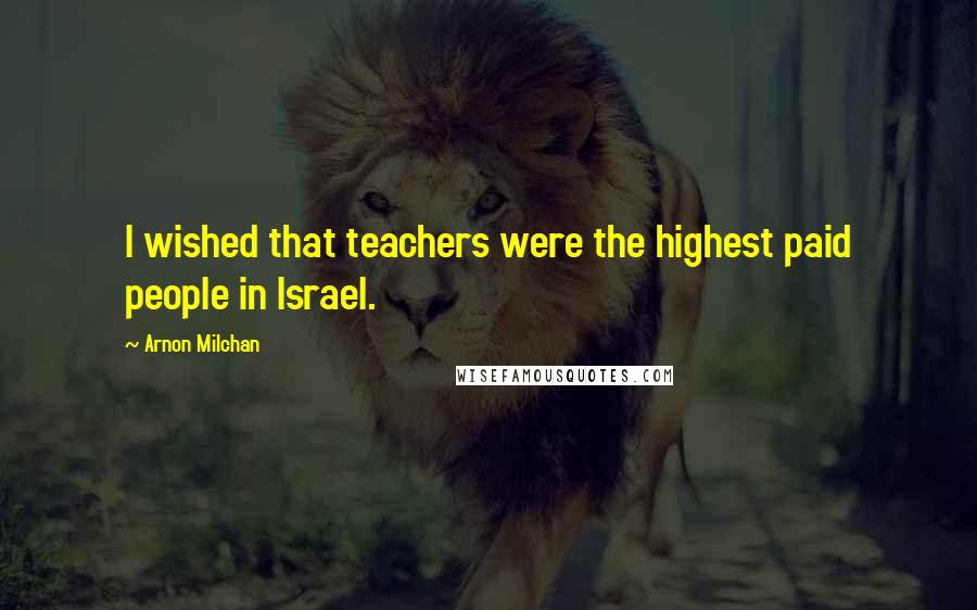 Arnon Milchan Quotes: I wished that teachers were the highest paid people in Israel.