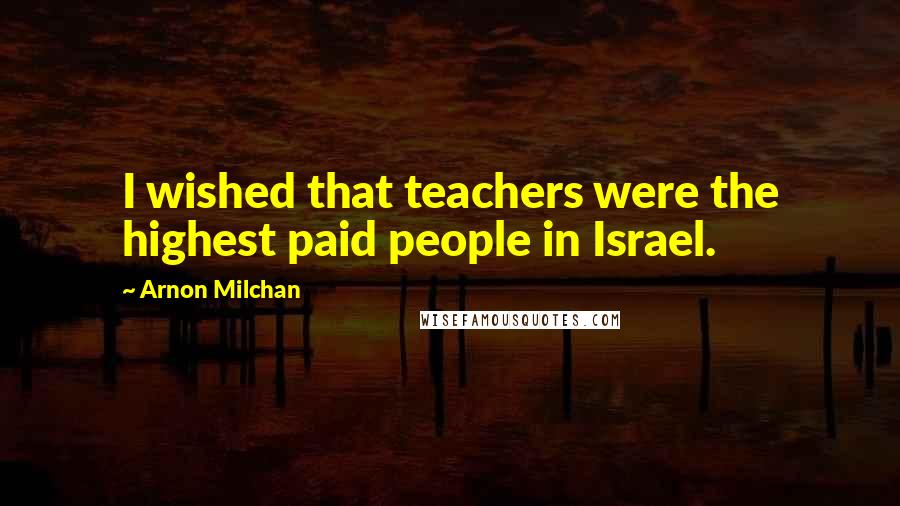 Arnon Milchan Quotes: I wished that teachers were the highest paid people in Israel.