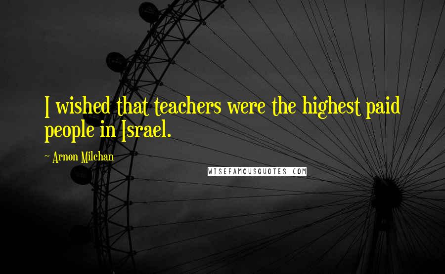 Arnon Milchan Quotes: I wished that teachers were the highest paid people in Israel.