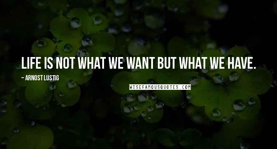 Arnost Lustig Quotes: Life is not what we want but what we have.