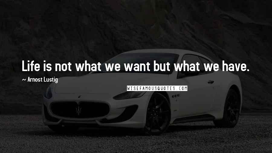 Arnost Lustig Quotes: Life is not what we want but what we have.