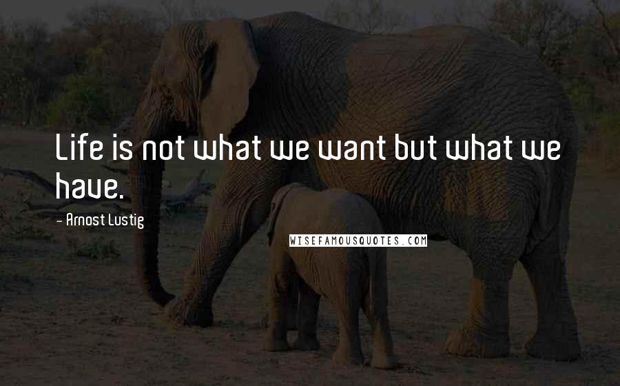 Arnost Lustig Quotes: Life is not what we want but what we have.