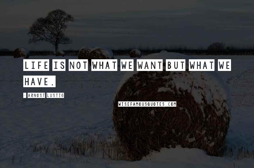 Arnost Lustig Quotes: Life is not what we want but what we have.