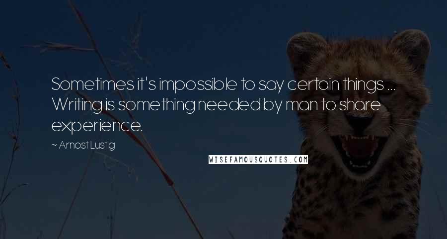 Arnost Lustig Quotes: Sometimes it's impossible to say certain things ... Writing is something needed by man to share experience.