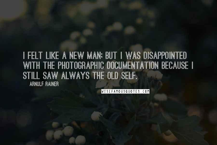 Arnulf Rainer Quotes: I felt like a new man; but I was disappointed with the photographic documentation because I still saw always the old self.