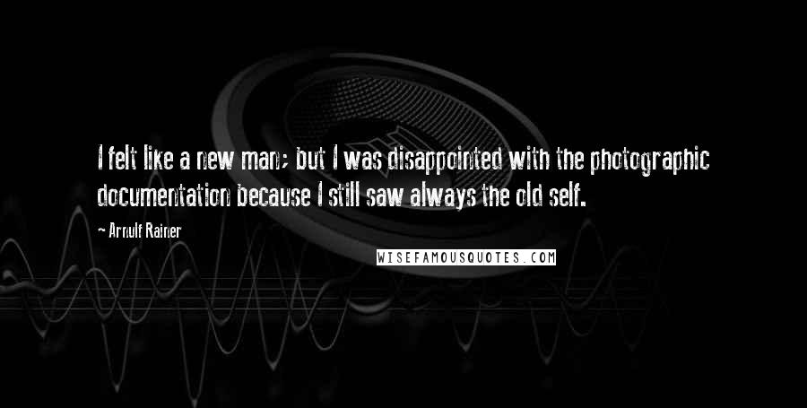 Arnulf Rainer Quotes: I felt like a new man; but I was disappointed with the photographic documentation because I still saw always the old self.