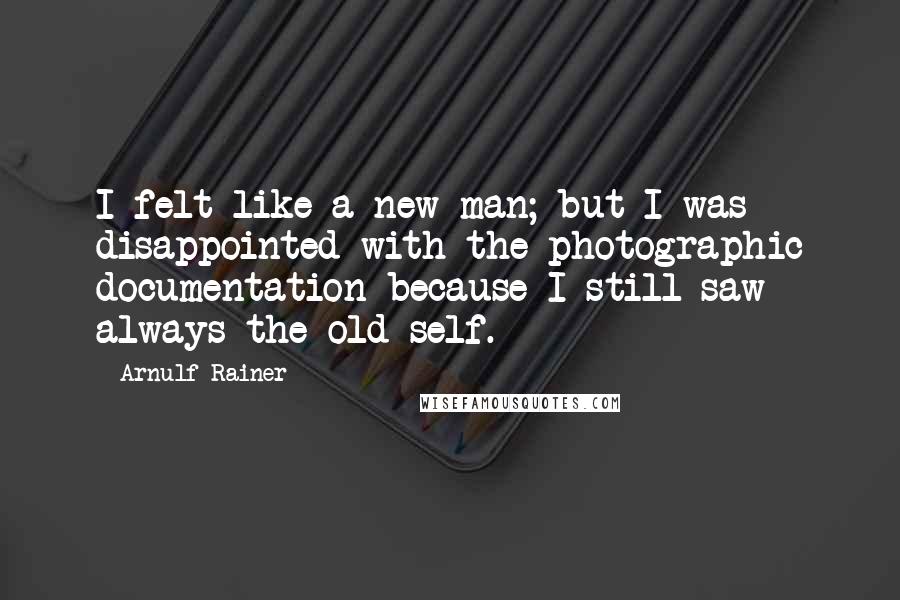 Arnulf Rainer Quotes: I felt like a new man; but I was disappointed with the photographic documentation because I still saw always the old self.