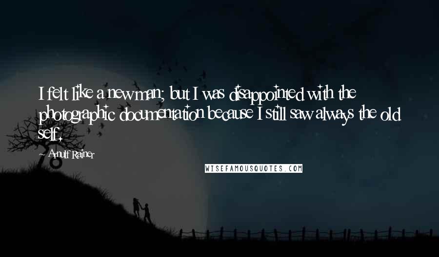 Arnulf Rainer Quotes: I felt like a new man; but I was disappointed with the photographic documentation because I still saw always the old self.