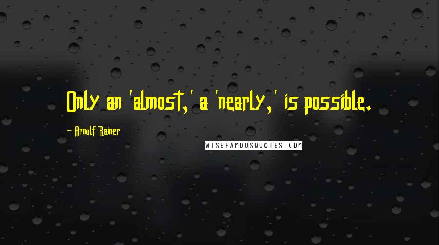 Arnulf Rainer Quotes: Only an 'almost,' a 'nearly,' is possible.
