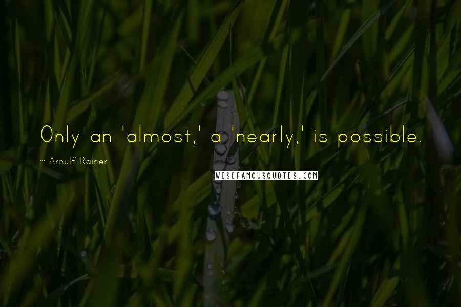 Arnulf Rainer Quotes: Only an 'almost,' a 'nearly,' is possible.