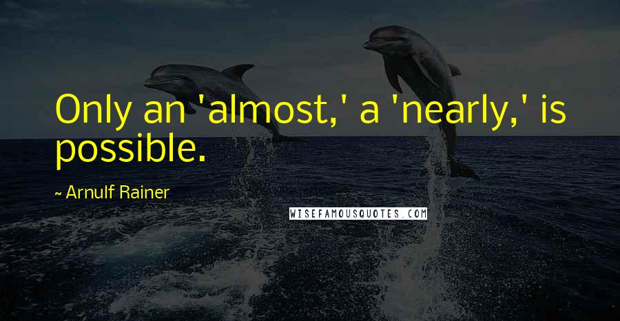 Arnulf Rainer Quotes: Only an 'almost,' a 'nearly,' is possible.