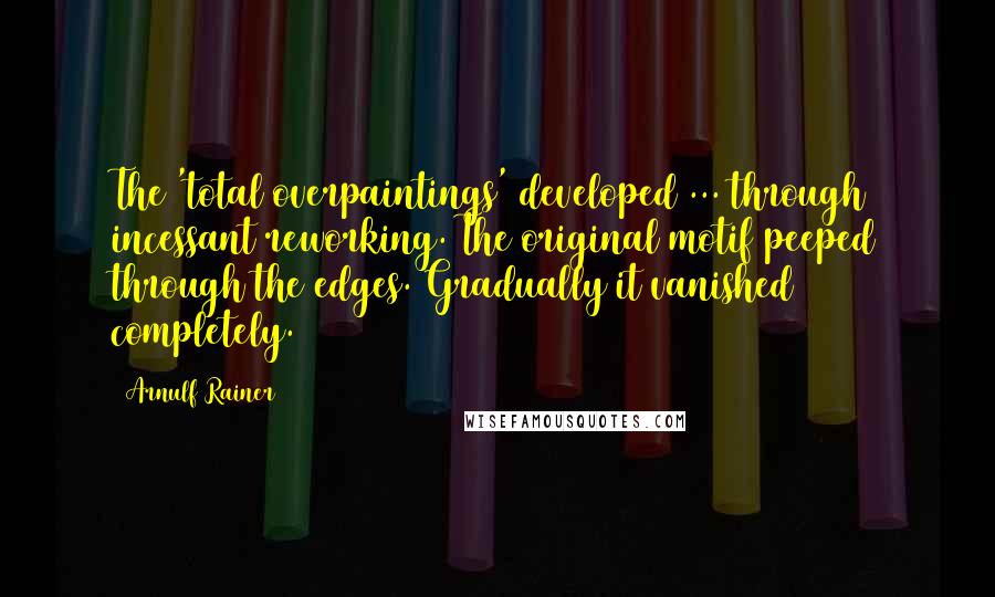 Arnulf Rainer Quotes: The 'total overpaintings' developed ... through incessant reworking. The original motif peeped through the edges. Gradually it vanished completely.