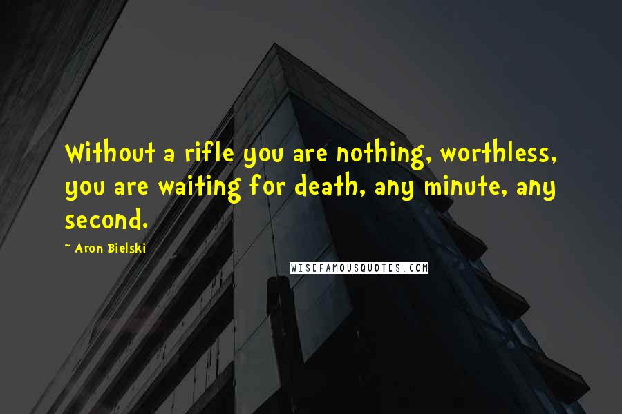 Aron Bielski Quotes: Without a rifle you are nothing, worthless, you are waiting for death, any minute, any second.