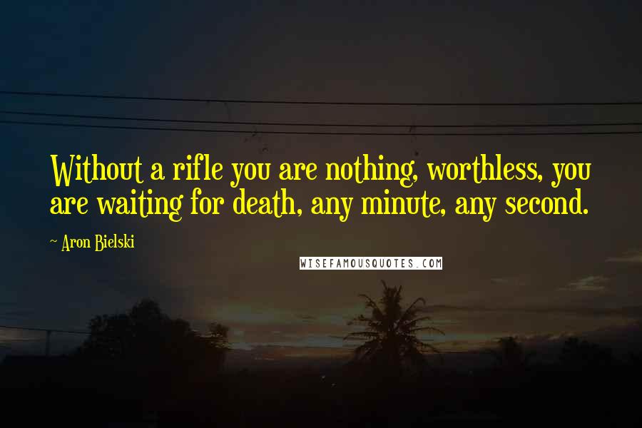 Aron Bielski Quotes: Without a rifle you are nothing, worthless, you are waiting for death, any minute, any second.