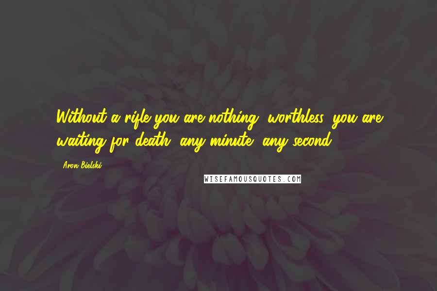 Aron Bielski Quotes: Without a rifle you are nothing, worthless, you are waiting for death, any minute, any second.