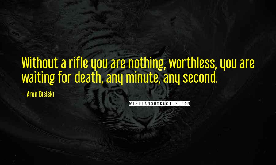 Aron Bielski Quotes: Without a rifle you are nothing, worthless, you are waiting for death, any minute, any second.