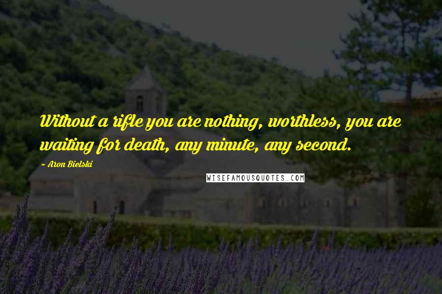 Aron Bielski Quotes: Without a rifle you are nothing, worthless, you are waiting for death, any minute, any second.