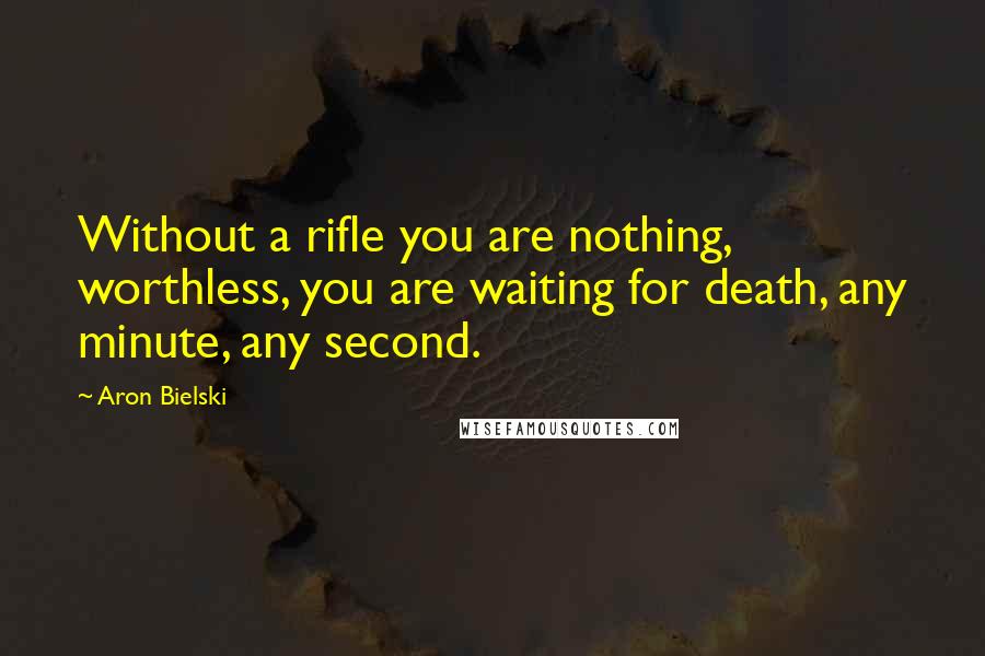 Aron Bielski Quotes: Without a rifle you are nothing, worthless, you are waiting for death, any minute, any second.