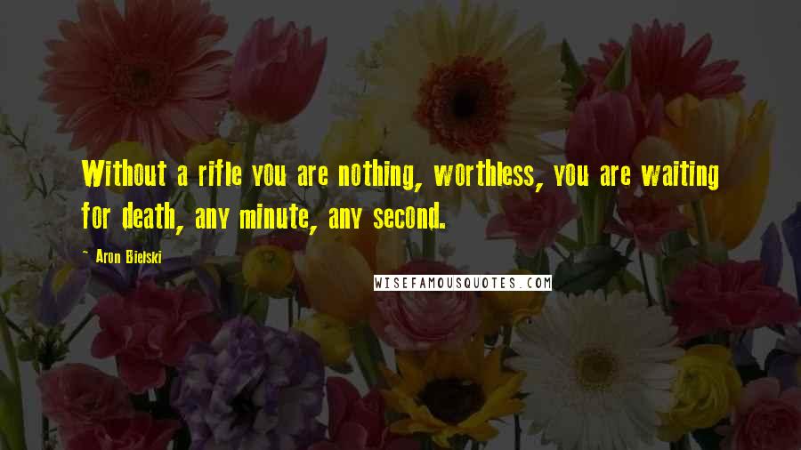 Aron Bielski Quotes: Without a rifle you are nothing, worthless, you are waiting for death, any minute, any second.