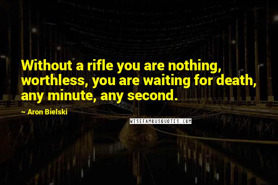 Aron Bielski Quotes: Without a rifle you are nothing, worthless, you are waiting for death, any minute, any second.