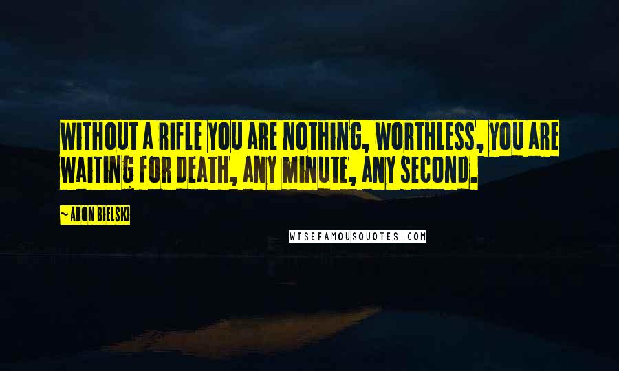 Aron Bielski Quotes: Without a rifle you are nothing, worthless, you are waiting for death, any minute, any second.